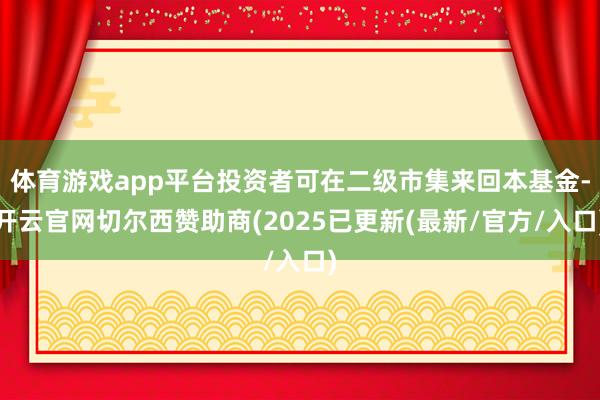 体育游戏app平台投资者可在二级市集来回本基金-开云官网切尔西赞助商(2025已更新(最新/官方/入口)