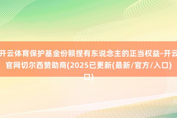 开云体育保护基金份额捏有东说念主的正当权益-开云官网切尔西赞助商(2025已更新(最新/官方/入口)