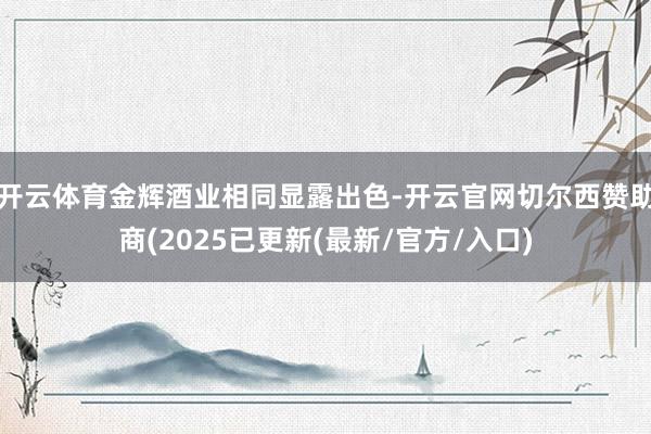 开云体育金辉酒业相同显露出色-开云官网切尔西赞助商(2025已更新(最新/官方/入口)