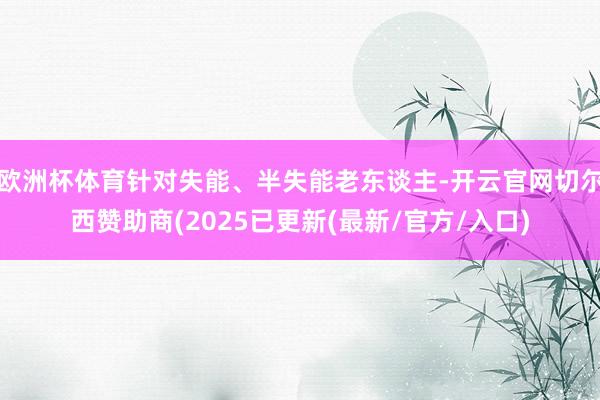 欧洲杯体育针对失能、半失能老东谈主-开云官网切尔西赞助商(2025已更新(最新/官方/入口)