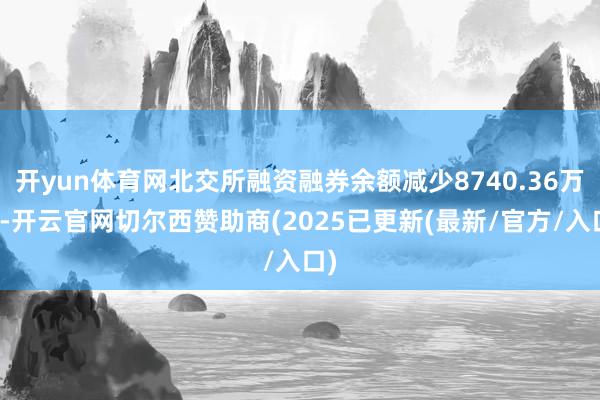 开yun体育网北交所融资融券余额减少8740.36万元-开云官网切尔西赞助商(2025已更新(最新/官方/入口)