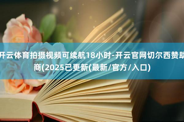 开云体育拍摄视频可续航18小时-开云官网切尔西赞助商(2025已更新(最新/官方/入口)