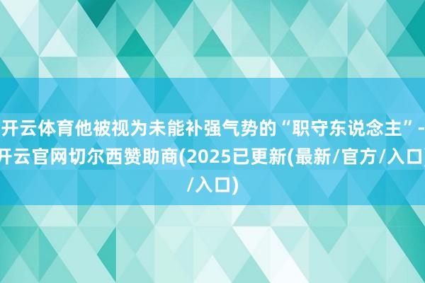 开云体育他被视为未能补强气势的“职守东说念主”-开云官网切尔西赞助商(2025已更新(最新/官方/入口)