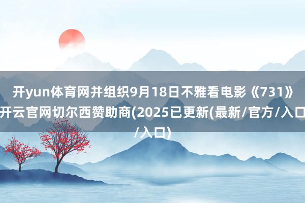 开yun体育网并组织9月18日不雅看电影《731》-开云官网切尔西赞助商(2025已更新(最新/官方/入口)