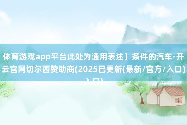 体育游戏app平台此处为通用表述）条件的汽车-开云官网切尔西赞助商(2025已更新(最新/官方/入口)