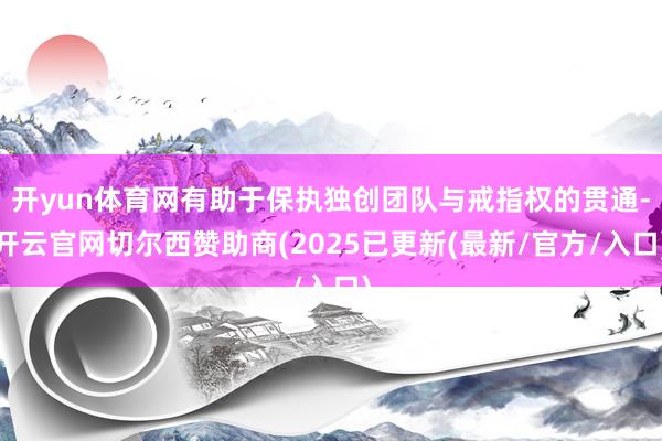 开yun体育网有助于保执独创团队与戒指权的贯通-开云官网切尔西赞助商(2025已更新(最新/官方/入口)