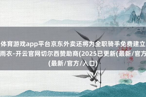 体育游戏app平台京东外卖还将为全职骑手免费建立红大氅雨衣-开云官网切尔西赞助商(2025已更新(最新/官方/入口)
