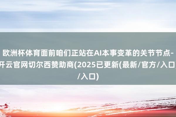 欧洲杯体育面前咱们正站在AI本事变革的关节节点-开云官网切尔西赞助商(2025已更新(最新/官方/入口)