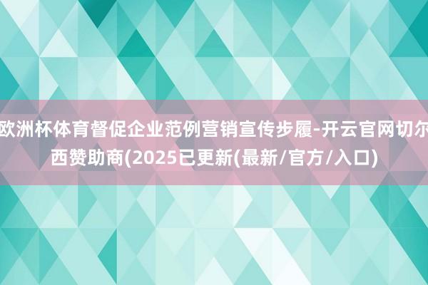 欧洲杯体育督促企业范例营销宣传步履-开云官网切尔西赞助商(2025已更新(最新/官方/入口)