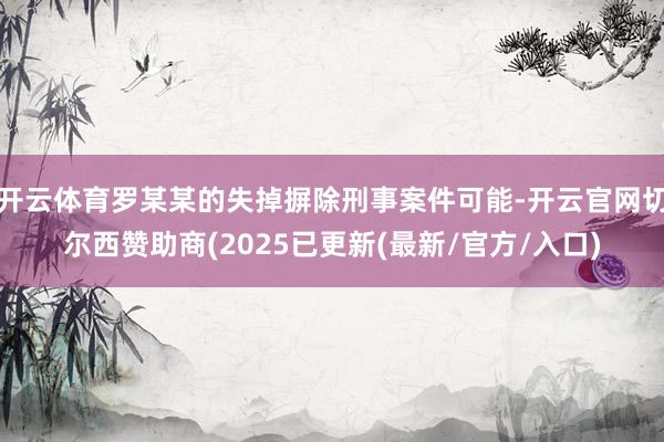 开云体育罗某某的失掉摒除刑事案件可能-开云官网切尔西赞助商(2025已更新(最新/官方/入口)
