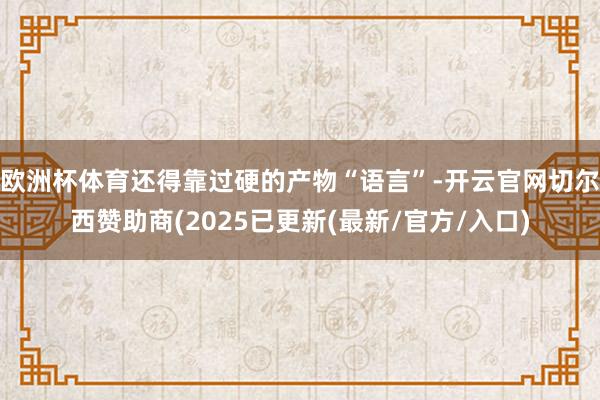 欧洲杯体育还得靠过硬的产物“语言”-开云官网切尔西赞助商(2025已更新(最新/官方/入口)