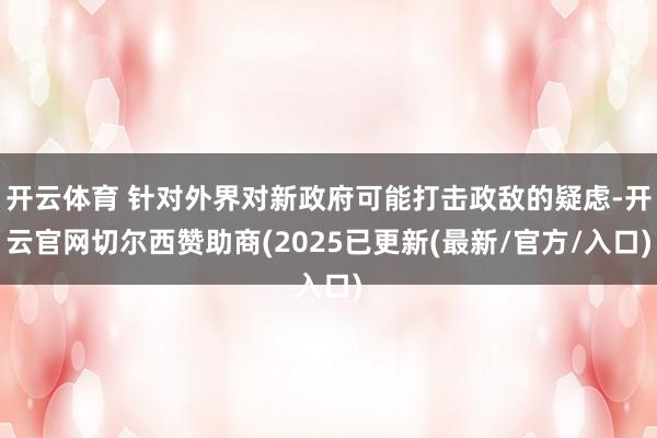 开云体育 针对外界对新政府可能打击政敌的疑虑-开云官网切尔西赞助商(2025已更新(最新/官方/入口)