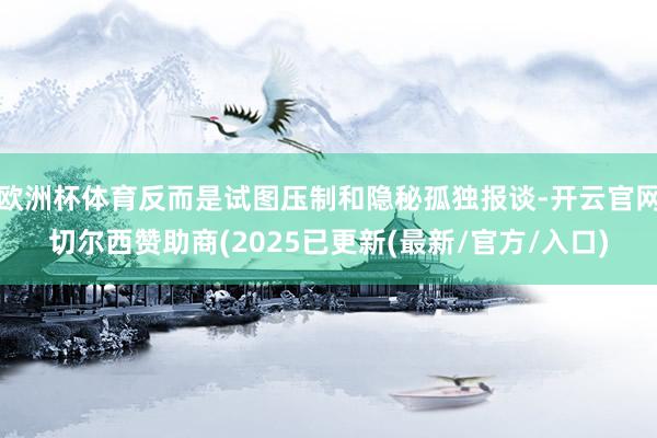 欧洲杯体育反而是试图压制和隐秘孤独报谈-开云官网切尔西赞助商(2025已更新(最新/官方/入口)