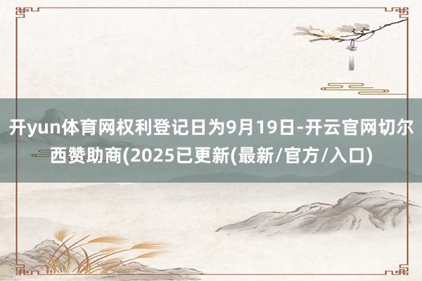 开yun体育网权利登记日为9月19日-开云官网切尔西赞助商(2025已更新(最新/官方/入口)