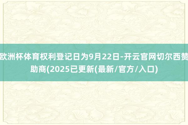 欧洲杯体育权利登记日为9月22日-开云官网切尔西赞助商(2025已更新(最新/官方/入口)