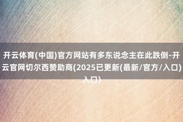 开云体育(中国)官方网站有多东说念主在此跌倒-开云官网切尔西赞助商(2025已更新(最新/官方/入口)