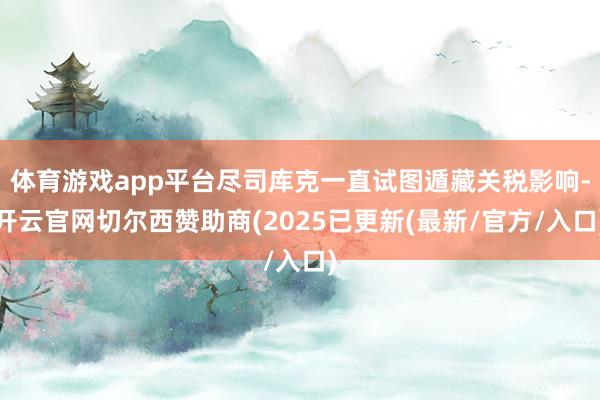 体育游戏app平台尽司库克一直试图遁藏关税影响-开云官网切尔西赞助商(2025已更新(最新/官方/入口)