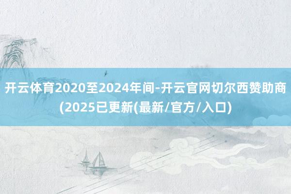 开云体育2020至2024年间-开云官网切尔西赞助商(2025已更新(最新/官方/入口)