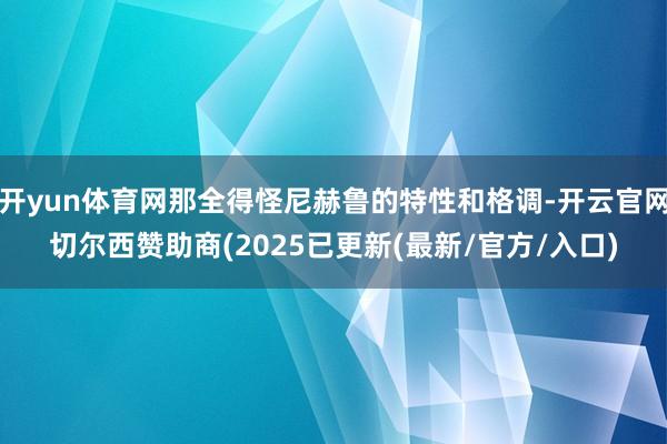 开yun体育网那全得怪尼赫鲁的特性和格调-开云官网切尔西赞助商(2025已更新(最新/官方/入口)