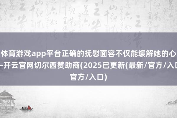 体育游戏app平台正确的抚慰面容不仅能缓解她的心情-开云官网切尔西赞助商(2025已更新(最新/官方/入口)