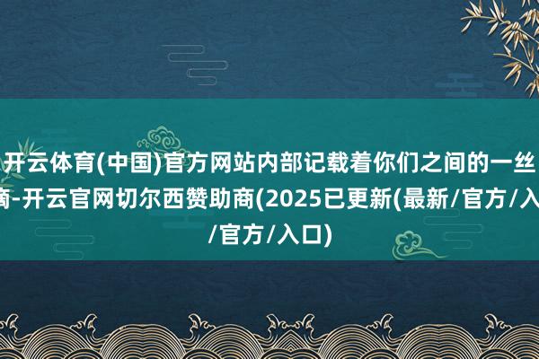 开云体育(中国)官方网站内部记载着你们之间的一丝一滴-开云官网切尔西赞助商(2025已更新(最新/官方/入口)