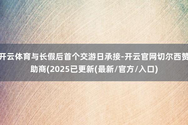 开云体育与长假后首个交游日承接-开云官网切尔西赞助商(2025已更新(最新/官方/入口)