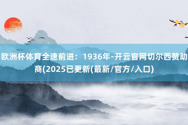 欧洲杯体育全速前进:1936年-开云官网切尔西赞助商(2025已更新(最新/官方/入口)