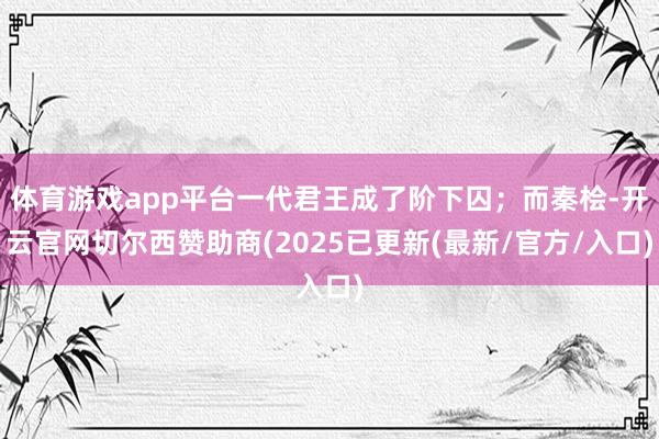 体育游戏app平台一代君王成了阶下囚;而秦桧-开云官网切尔西赞助商(2025已更新(最新/官方/入口)