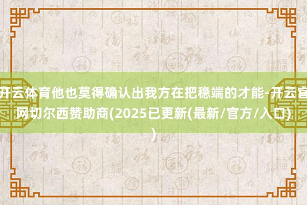 开云体育他也莫得确认出我方在把稳端的才能-开云官网切尔西赞助商(2025已更新(最新/官方/入口)