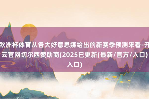 欧洲杯体育从各大好意思媒给出的新赛季预测来看-开云官网切尔西赞助商(2025已更新(最新/官方/入口)