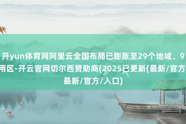 开yun体育网阿里云全国布局已膨胀至29个地域、92个可用区-开云官网切尔西赞助商(2025已更新(最新/官方/入口)