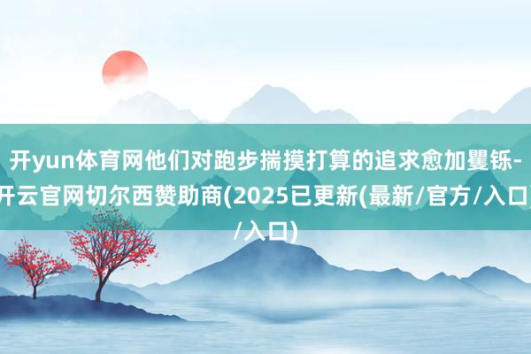开yun体育网他们对跑步揣摸打算的追求愈加矍铄-开云官网切尔西赞助商(2025已更新(最新/官方/入口)