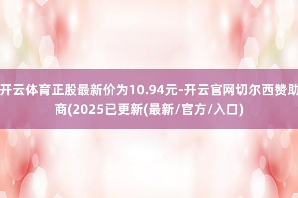 开云体育正股最新价为10.94元-开云官网切尔西赞助商(2025已更新(最新/官方/入口)