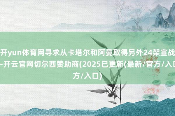 开yun体育网寻求从卡塔尔和阿曼取得另外24架宣战机-开云官网切尔西赞助商(2025已更新(最新/官方/入口)