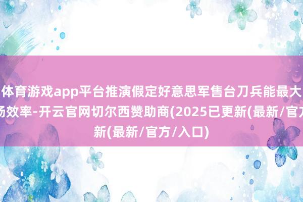 体育游戏app平台推演假定好意思军售台刀兵能最大限制发扬效率-开云官网切尔西赞助商(2025已更新(最新/官方/入口)