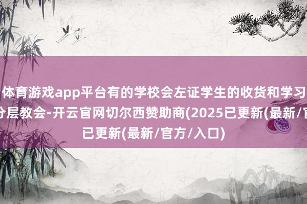 体育游戏app平台有的学校会左证学生的收货和学习智商进行分层教会-开云官网切尔西赞助商(2025已更新(最新/官方/入口)