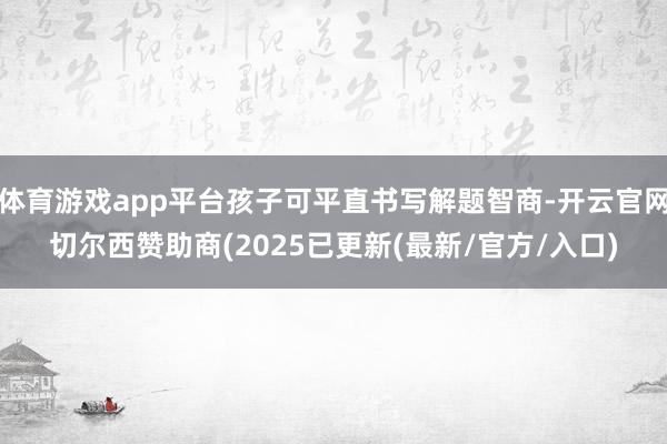 体育游戏app平台孩子可平直书写解题智商-开云官网切尔西赞助商(2025已更新(最新/官方/入口)