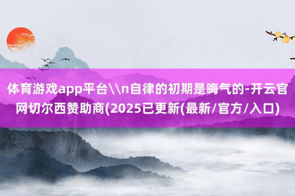 体育游戏app平台\n自律的初期是晦气的-开云官网切尔西赞助商(2025已更新(最新/官方/入口)