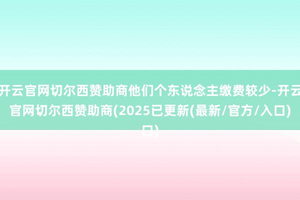 开云官网切尔西赞助商他们个东说念主缴费较少-开云官网切尔西赞助商(2025已更新(最新/官方/入口)