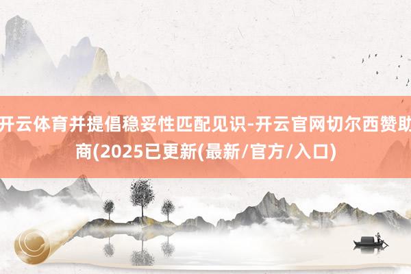 开云体育并提倡稳妥性匹配见识-开云官网切尔西赞助商(2025已更新(最新/官方/入口)