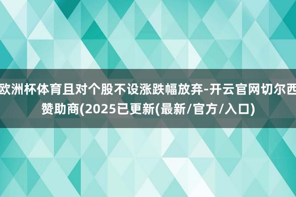 欧洲杯体育且对个股不设涨跌幅放弃-开云官网切尔西赞助商(2025已更新(最新/官方/入口)