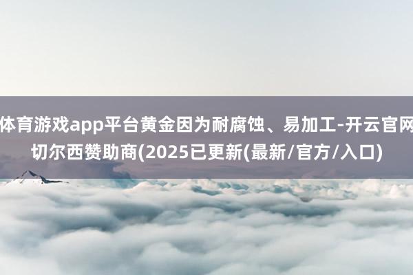 体育游戏app平台黄金因为耐腐蚀、易加工-开云官网切尔西赞助商(2025已更新(最新/官方/入口)
