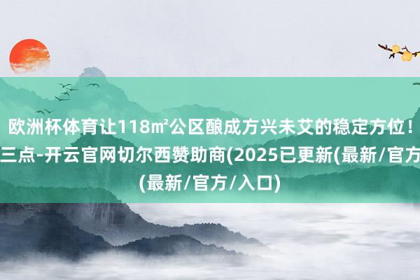 欧洲杯体育让118㎡公区酿成方兴未艾的稳定方位！活力就三点-开云官网切尔西赞助商(2025已更新(最新/官方/入口)