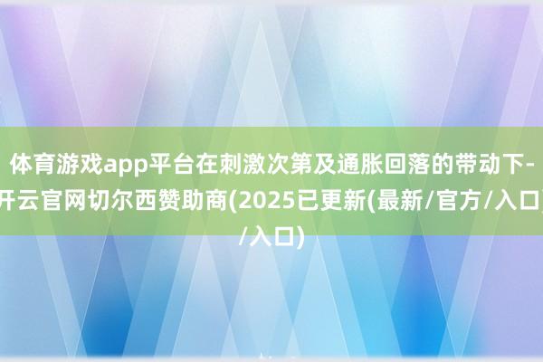 体育游戏app平台在刺激次第及通胀回落的带动下-开云官网切尔西赞助商(2025已更新(最新/官方/入口)
