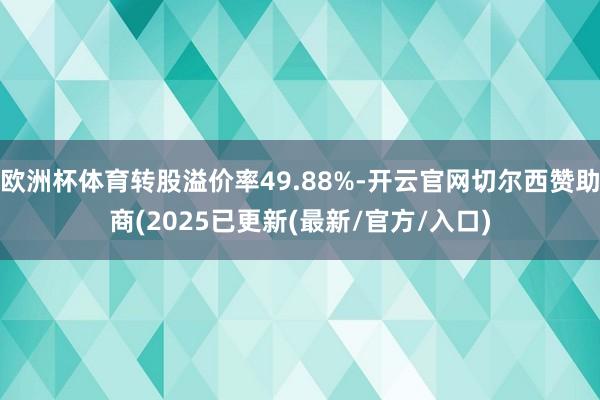 欧洲杯体育转股溢价率49.88%-开云官网切尔西赞助商(2025已更新(最新/官方/入口)