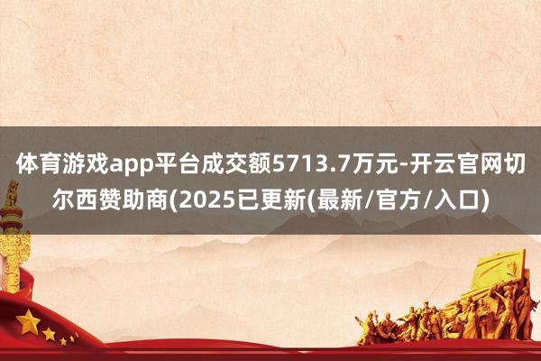 体育游戏app平台成交额5713.7万元-开云官网切尔西赞助商(2025已更新(最新/官方/入口)