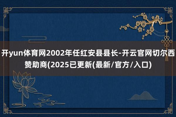 开yun体育网2002年任红安县县长-开云官网切尔西赞助商(2025已更新(最新/官方/入口)