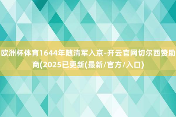 欧洲杯体育1644年随清军入京-开云官网切尔西赞助商(2025已更新(最新/官方/入口)