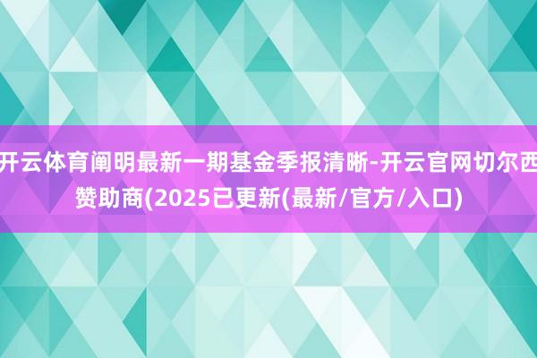 开云体育阐明最新一期基金季报清晰-开云官网切尔西赞助商(2025已更新(最新/官方/入口)