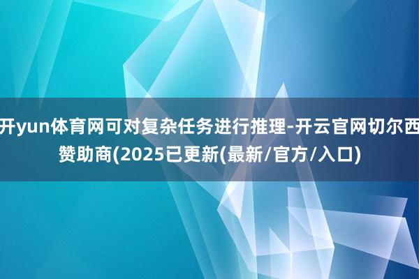 开yun体育网可对复杂任务进行推理-开云官网切尔西赞助商(2025已更新(最新/官方/入口)